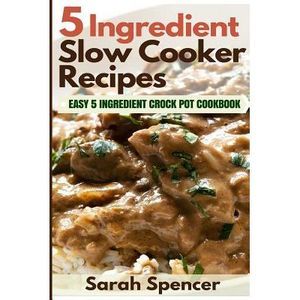 5 Ingredient Slow Cooker Recipes: Easy 5 Ingredient Crock Pot Cookbook -- Sarah